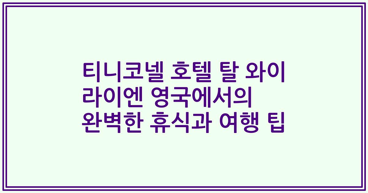 티니코넬 호텔 탈 와이 라이엔 영국에서의 완벽한 휴식과 여행 팁