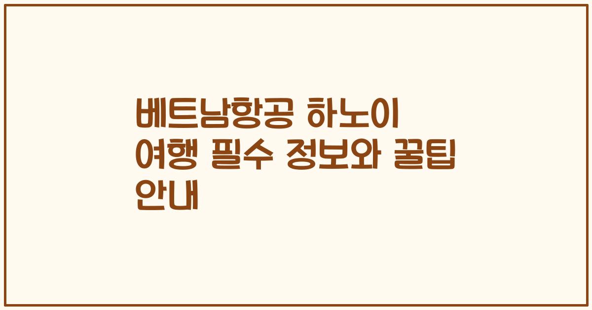 베트남항공 하노이 여행 필수 정보와 꿀팁 안내