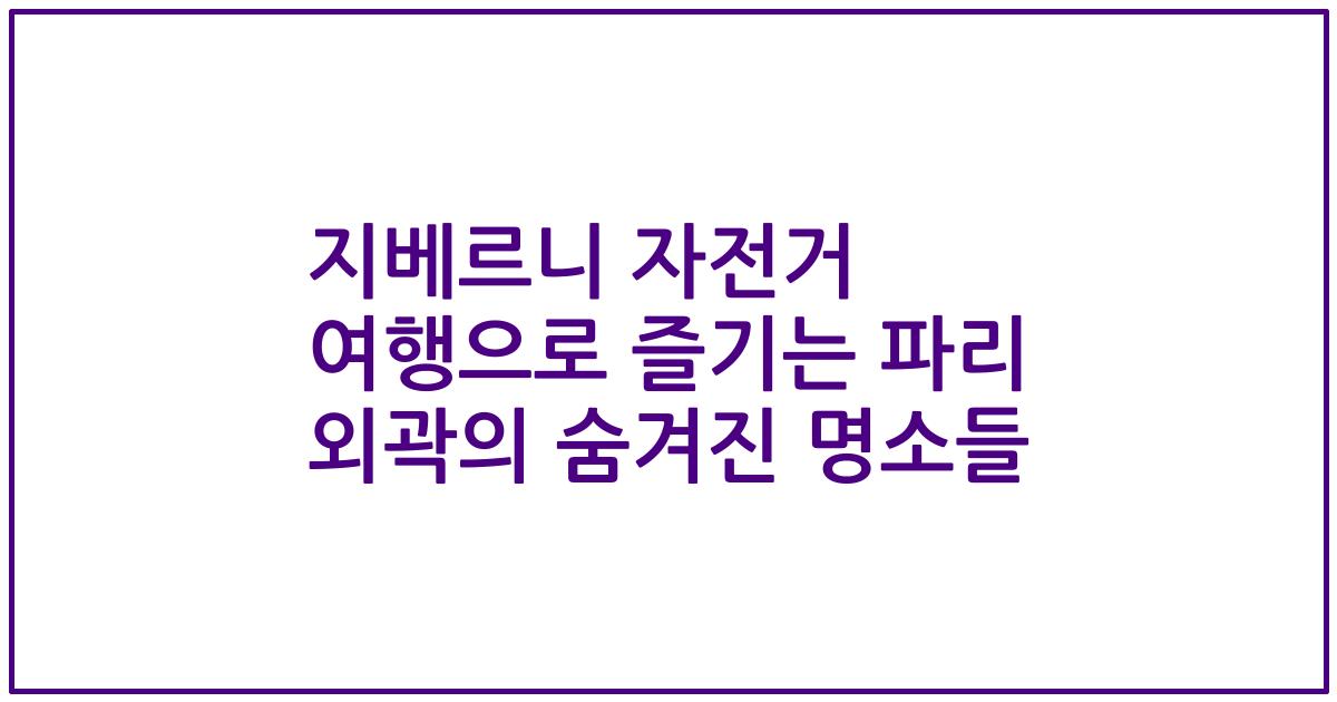 지베르니 자전거 여행으로 즐기는 파리 외곽의 숨겨진 명소들