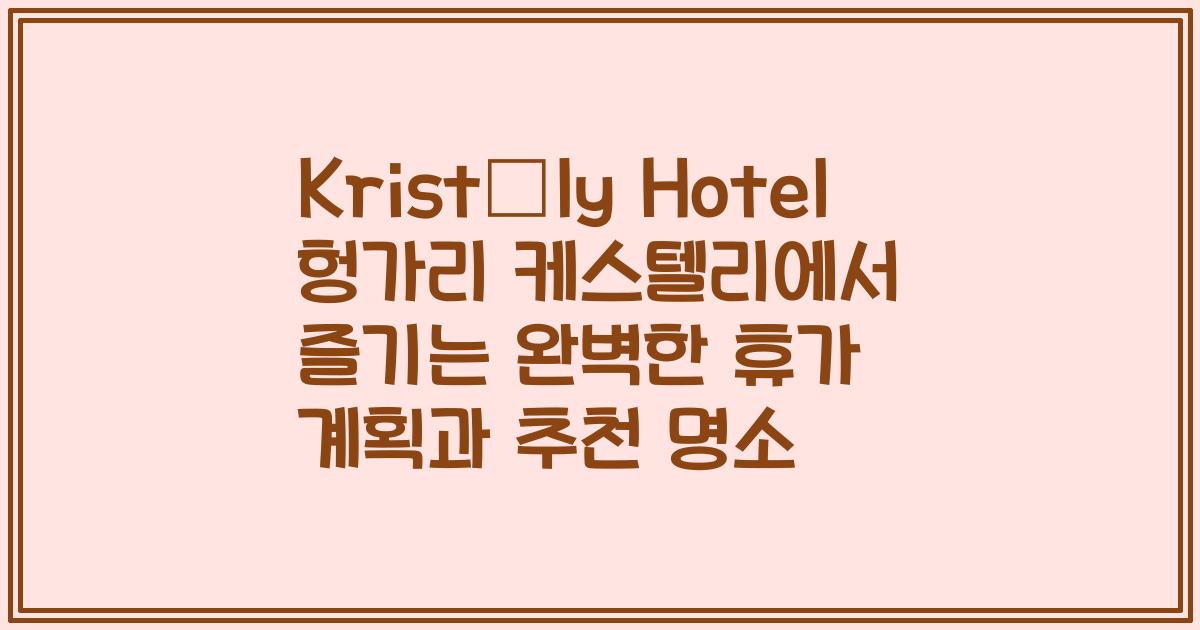 Kristály Hotel 헝가리 케스텔리에서 즐기는 완벽한 휴가 계획과 추천 명소