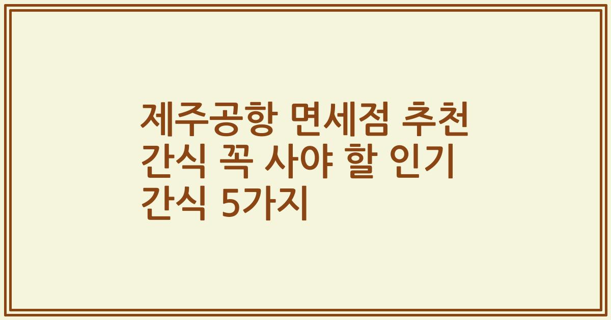 제주공항 면세점 추천 간식 꼭 사야 할 인기 간식 5가지
