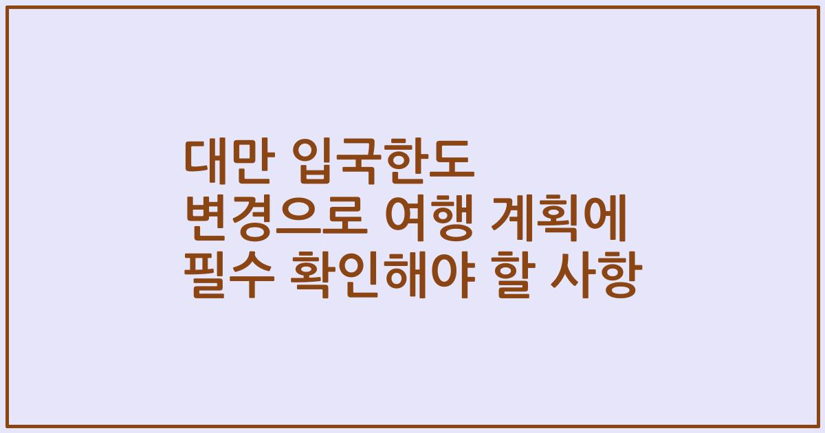 대만 입국한도 변경으로 여행 계획에 필수 확인해야 할 사항