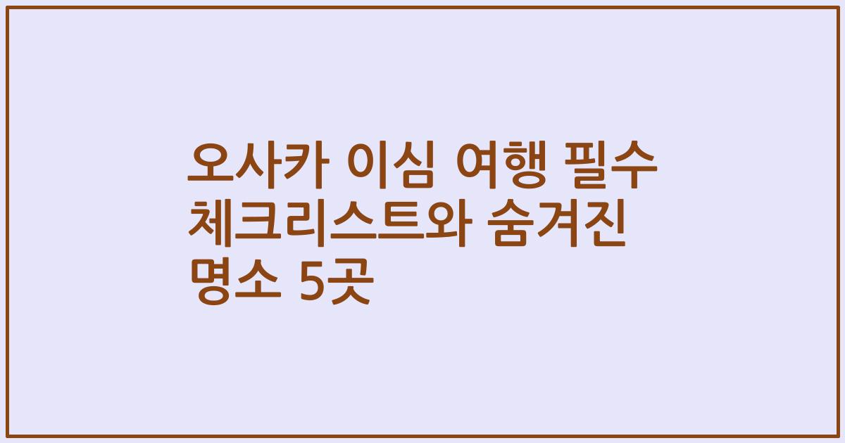 오사카 이심 여행 필수 체크리스트와 숨겨진 명소 5곳
