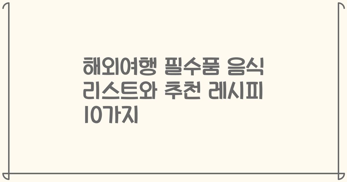 해외여행 필수품 음식 리스트와 추천 레시피 10가지