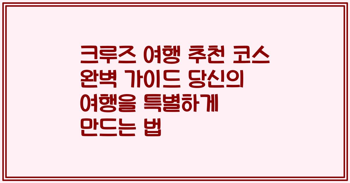 크루즈 여행 추천 코스 완벽 가이드 당신의 여행을 특별하게 만드는 법
