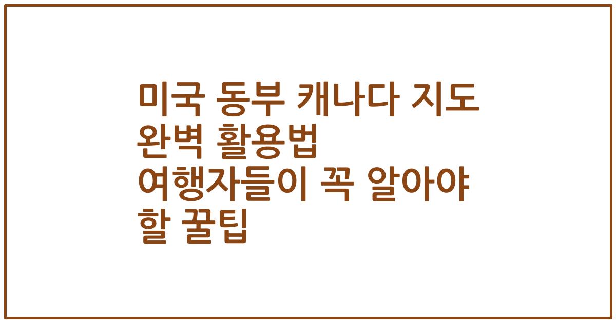 미국 동부 캐나다 지도 완벽 활용법 여행자들이 꼭 알아야 할 꿀팁