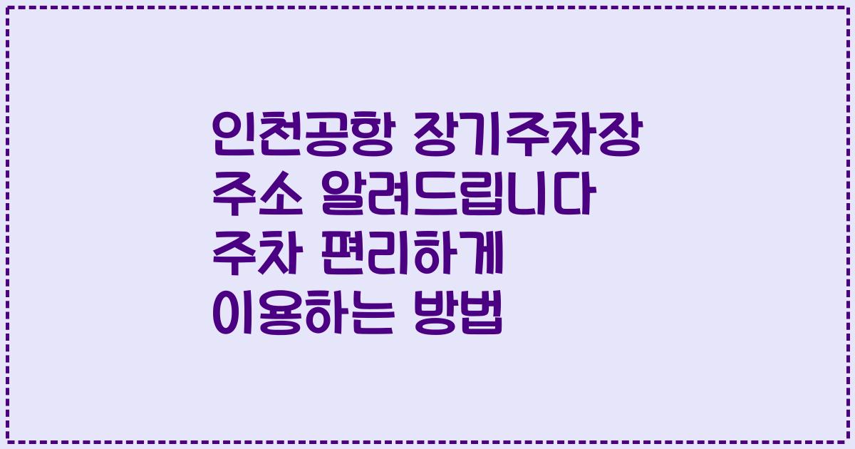인천공항 장기주차장 주소 알려드립니다 주차 편리하게 이용하는 방법
