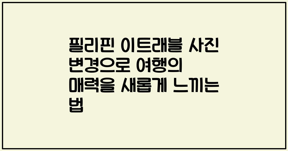 필리핀 이트래블 사진 변경으로 여행의 매력을 새롭게 느끼는 법