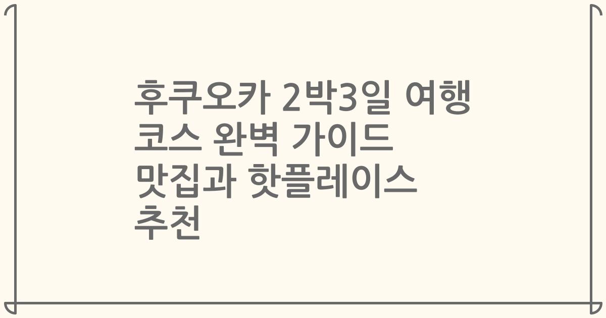 후쿠오카 2박3일 여행 코스 완벽 가이드 맛집과 핫플레이스 추천