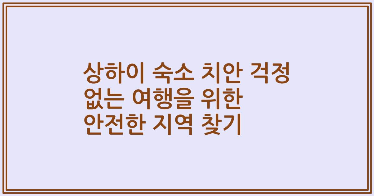 상하이 숙소 치안 걱정 없는 여행을 위한 안전한 지역 찾기