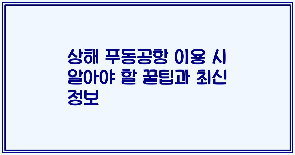 상해 푸동공항 이용 시 알아야 할 꿀팁과 최신 정보