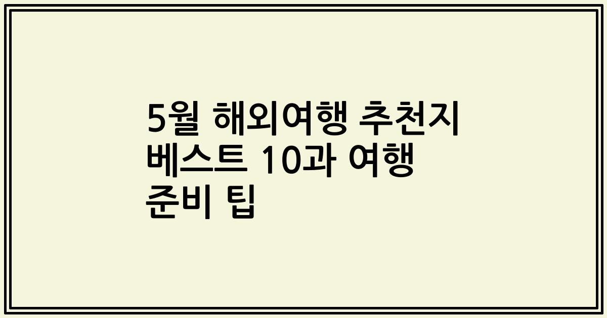 5월 해외여행 추천지 베스트 10과 여행 준비 팁