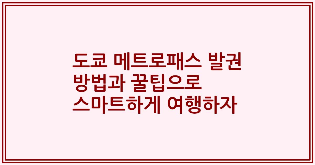 도쿄 메트로패스 발권 방법과 꿀팁으로 스마트하게 여행하자