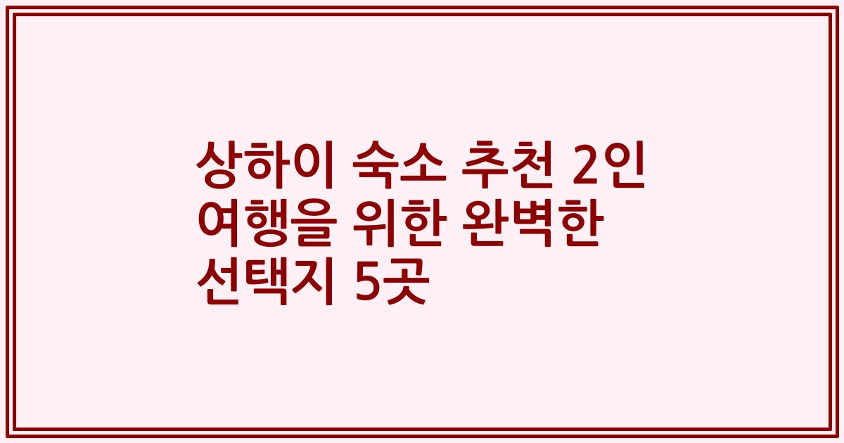 상하이 숙소 추천 2인 여행을 위한 완벽한 선택지 5곳