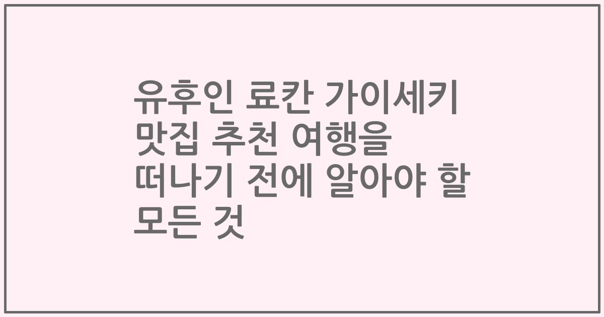 유후인 료칸 가이세키 맛집 추천 여행을 떠나기 전에 알아야 할 모든 것